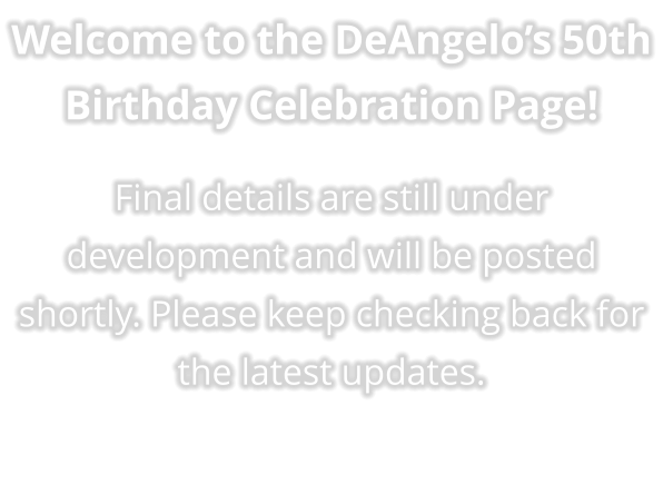 Welcome to the DeAngelo’s 50th Birthday Celebration Page!  Final details are still under development and will be posted shortly. Please keep checking back for the latest updates.
