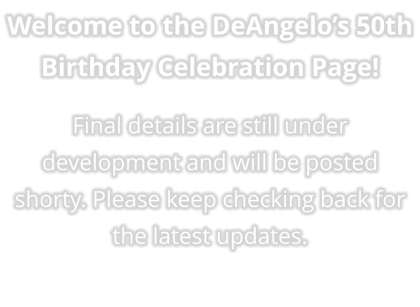 Welcome to the DeAngelo’s 50th Birthday Celebration Page!  Final details are still under development and will be posted shorty. Please keep checking back for the latest updates.